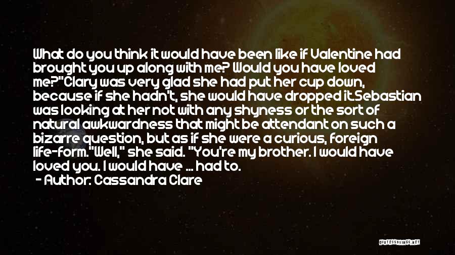 Cassandra Clare Quotes: What Do You Think It Would Have Been Like If Valentine Had Brought You Up Along With Me? Would You