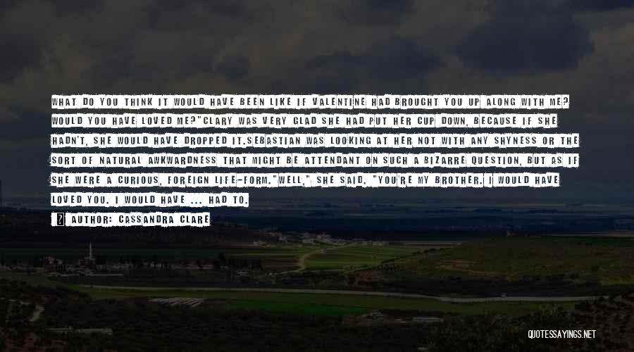 Cassandra Clare Quotes: What Do You Think It Would Have Been Like If Valentine Had Brought You Up Along With Me? Would You