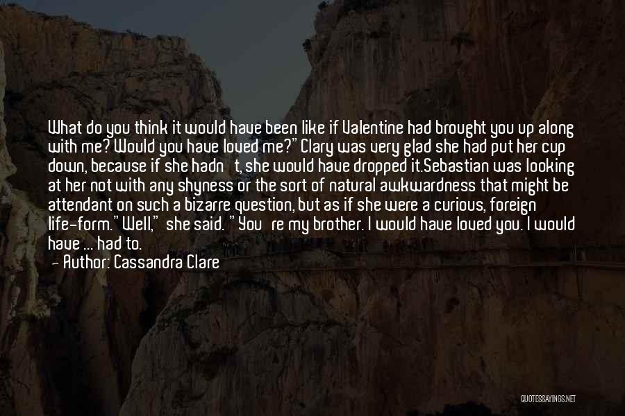Cassandra Clare Quotes: What Do You Think It Would Have Been Like If Valentine Had Brought You Up Along With Me? Would You