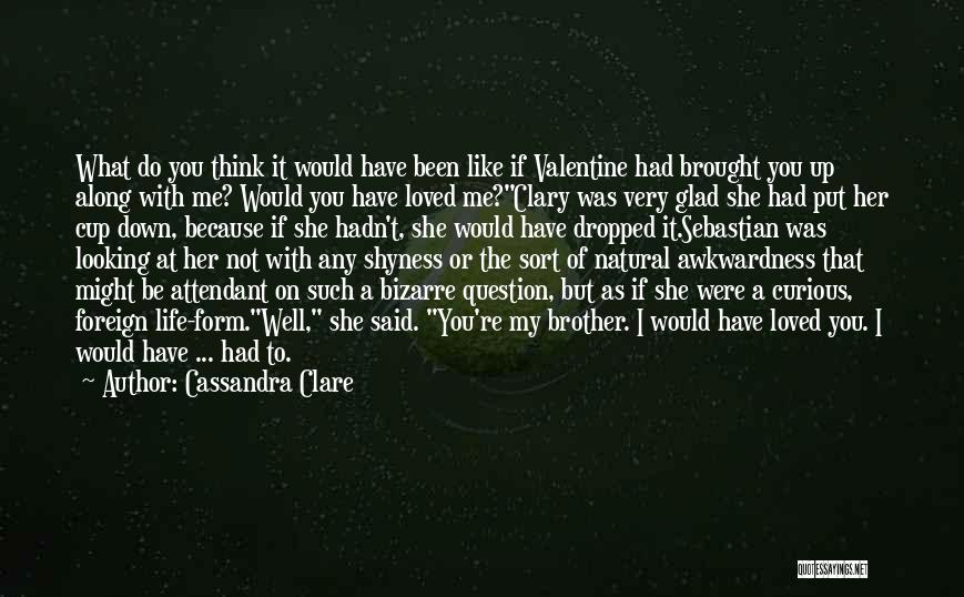 Cassandra Clare Quotes: What Do You Think It Would Have Been Like If Valentine Had Brought You Up Along With Me? Would You