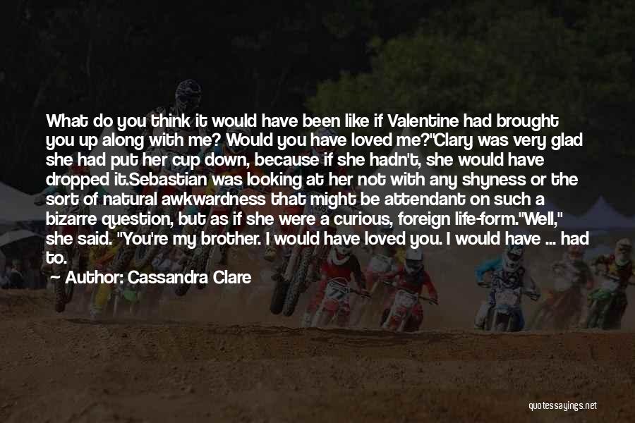 Cassandra Clare Quotes: What Do You Think It Would Have Been Like If Valentine Had Brought You Up Along With Me? Would You