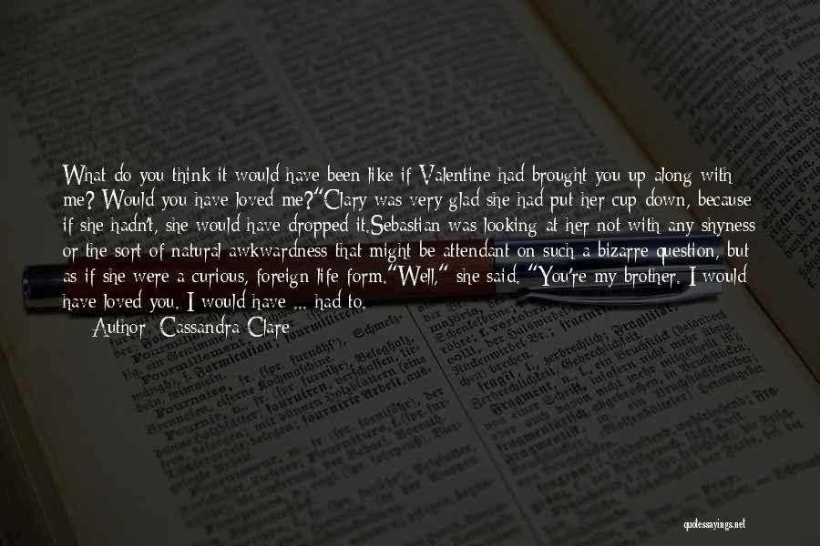 Cassandra Clare Quotes: What Do You Think It Would Have Been Like If Valentine Had Brought You Up Along With Me? Would You