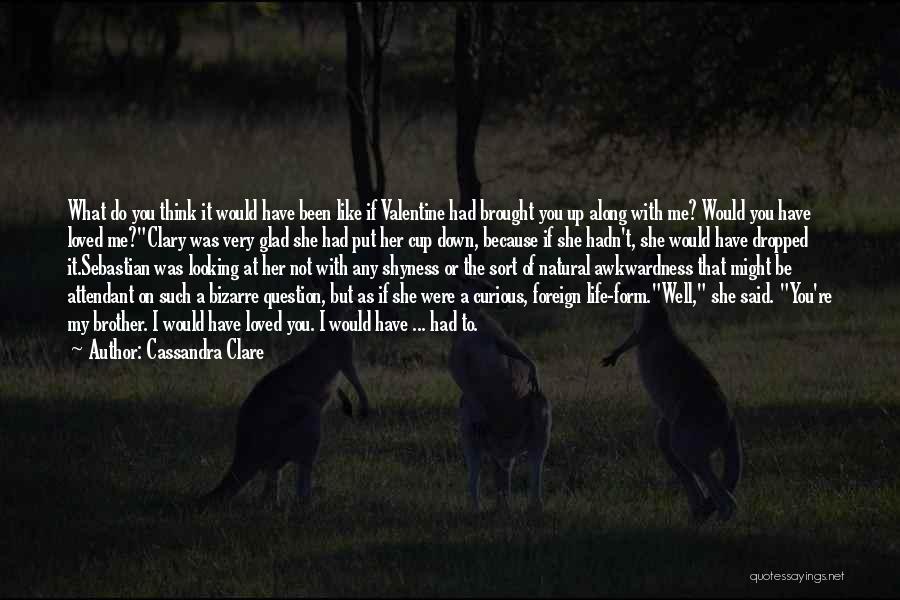 Cassandra Clare Quotes: What Do You Think It Would Have Been Like If Valentine Had Brought You Up Along With Me? Would You