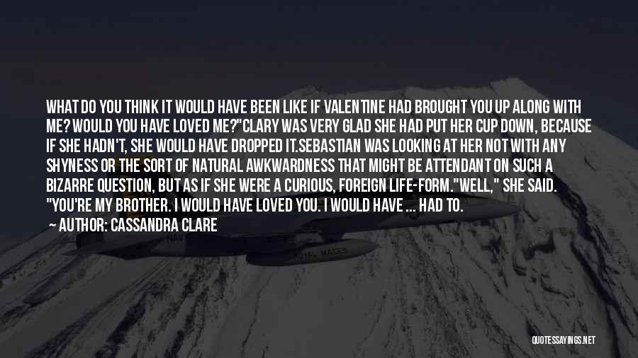 Cassandra Clare Quotes: What Do You Think It Would Have Been Like If Valentine Had Brought You Up Along With Me? Would You