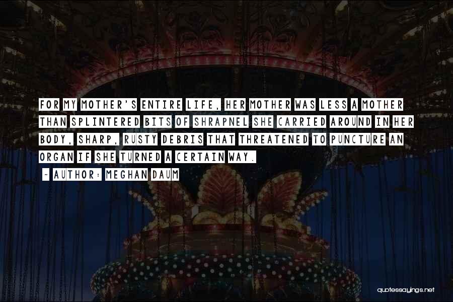 Meghan Daum Quotes: For My Mother's Entire Life, Her Mother Was Less A Mother Than Splintered Bits Of Shrapnel She Carried Around In