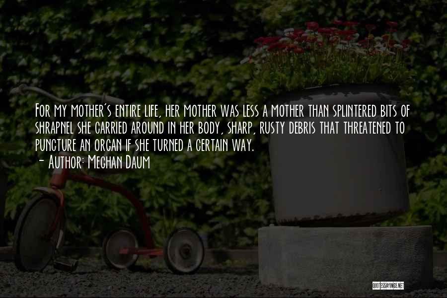 Meghan Daum Quotes: For My Mother's Entire Life, Her Mother Was Less A Mother Than Splintered Bits Of Shrapnel She Carried Around In
