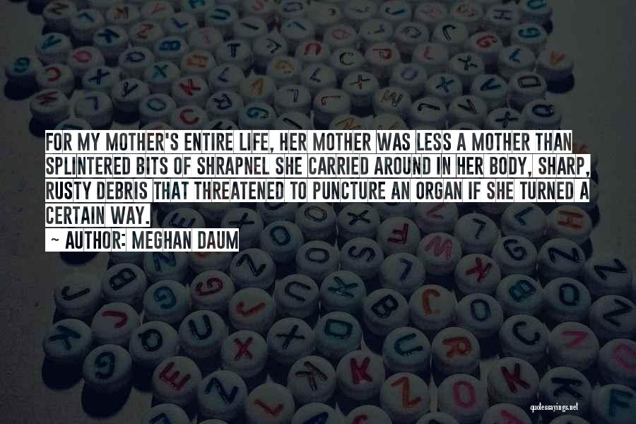 Meghan Daum Quotes: For My Mother's Entire Life, Her Mother Was Less A Mother Than Splintered Bits Of Shrapnel She Carried Around In