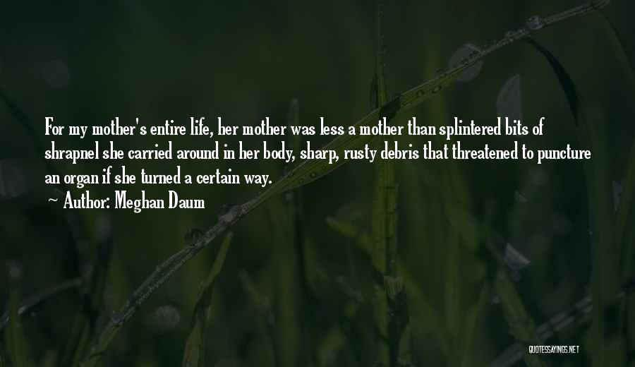 Meghan Daum Quotes: For My Mother's Entire Life, Her Mother Was Less A Mother Than Splintered Bits Of Shrapnel She Carried Around In