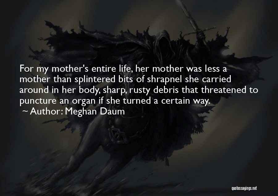 Meghan Daum Quotes: For My Mother's Entire Life, Her Mother Was Less A Mother Than Splintered Bits Of Shrapnel She Carried Around In