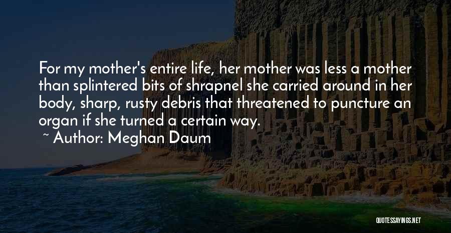 Meghan Daum Quotes: For My Mother's Entire Life, Her Mother Was Less A Mother Than Splintered Bits Of Shrapnel She Carried Around In