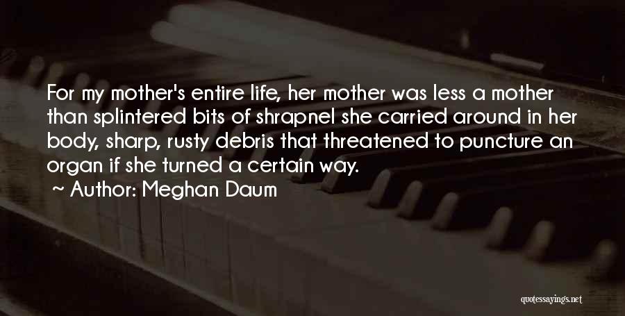 Meghan Daum Quotes: For My Mother's Entire Life, Her Mother Was Less A Mother Than Splintered Bits Of Shrapnel She Carried Around In