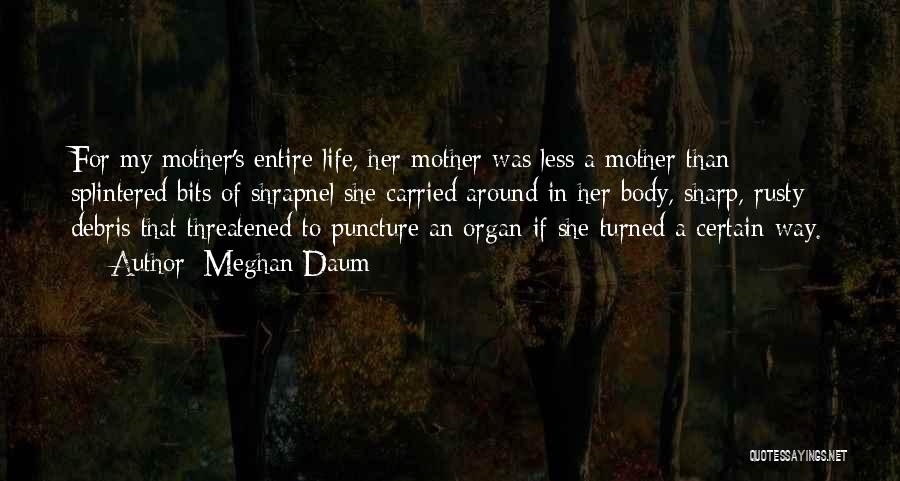 Meghan Daum Quotes: For My Mother's Entire Life, Her Mother Was Less A Mother Than Splintered Bits Of Shrapnel She Carried Around In