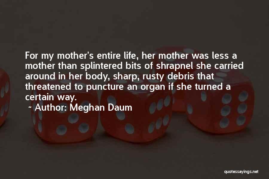 Meghan Daum Quotes: For My Mother's Entire Life, Her Mother Was Less A Mother Than Splintered Bits Of Shrapnel She Carried Around In