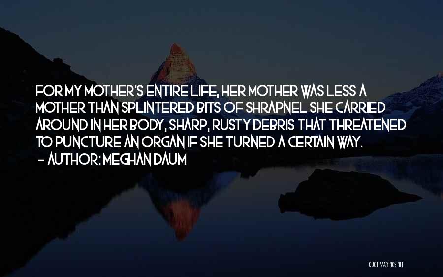 Meghan Daum Quotes: For My Mother's Entire Life, Her Mother Was Less A Mother Than Splintered Bits Of Shrapnel She Carried Around In