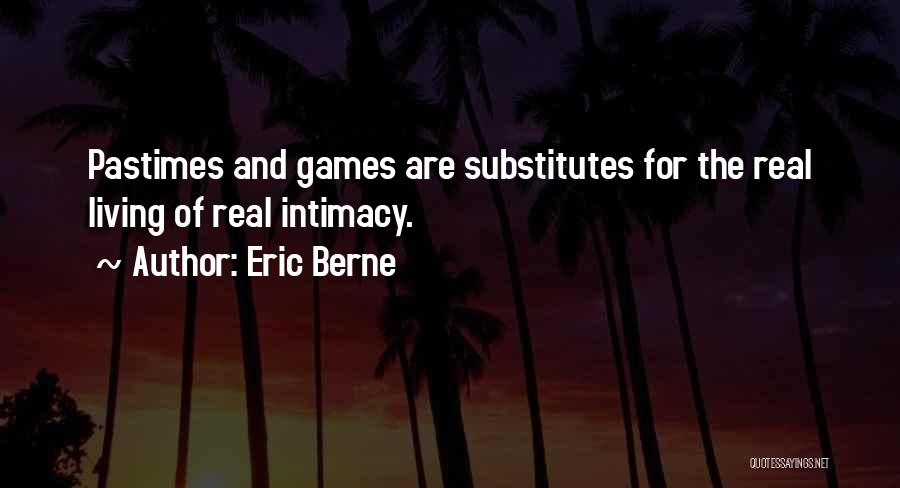 Eric Berne Quotes: Pastimes And Games Are Substitutes For The Real Living Of Real Intimacy.