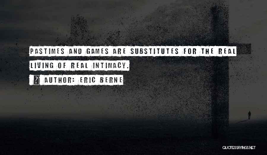 Eric Berne Quotes: Pastimes And Games Are Substitutes For The Real Living Of Real Intimacy.