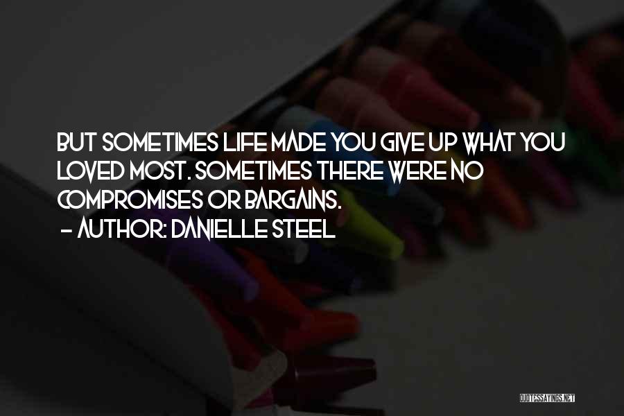 Danielle Steel Quotes: But Sometimes Life Made You Give Up What You Loved Most. Sometimes There Were No Compromises Or Bargains.