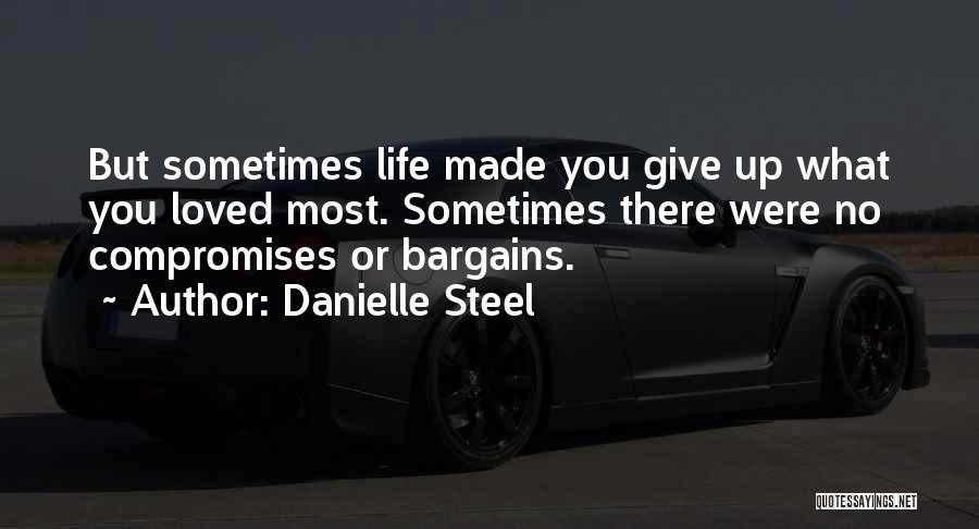 Danielle Steel Quotes: But Sometimes Life Made You Give Up What You Loved Most. Sometimes There Were No Compromises Or Bargains.