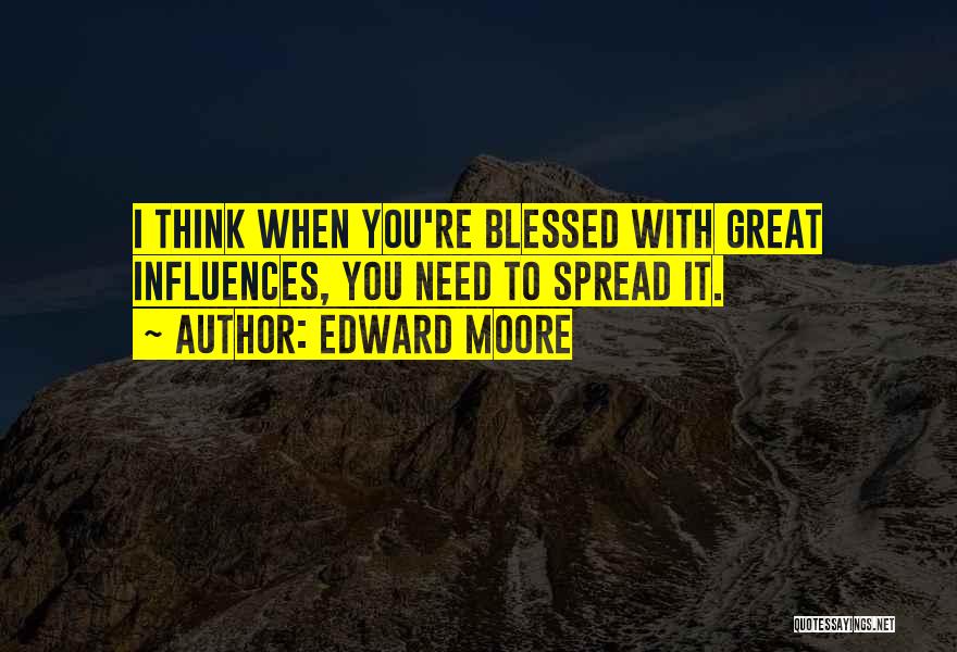 Edward Moore Quotes: I Think When You're Blessed With Great Influences, You Need To Spread It.
