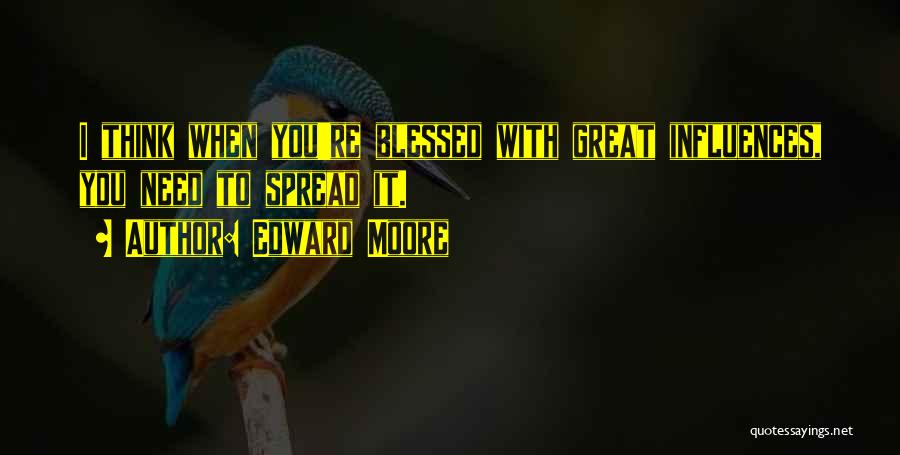Edward Moore Quotes: I Think When You're Blessed With Great Influences, You Need To Spread It.