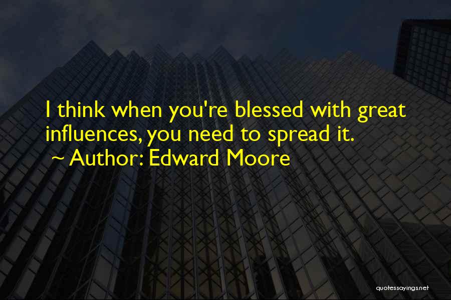 Edward Moore Quotes: I Think When You're Blessed With Great Influences, You Need To Spread It.