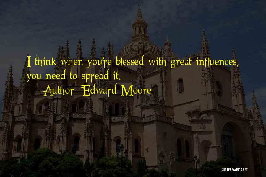 Edward Moore Quotes: I Think When You're Blessed With Great Influences, You Need To Spread It.