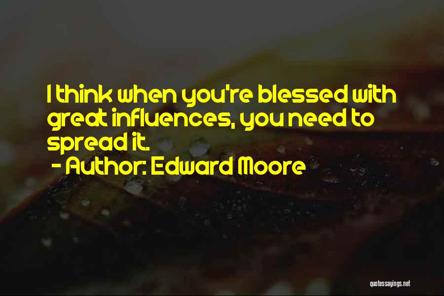 Edward Moore Quotes: I Think When You're Blessed With Great Influences, You Need To Spread It.