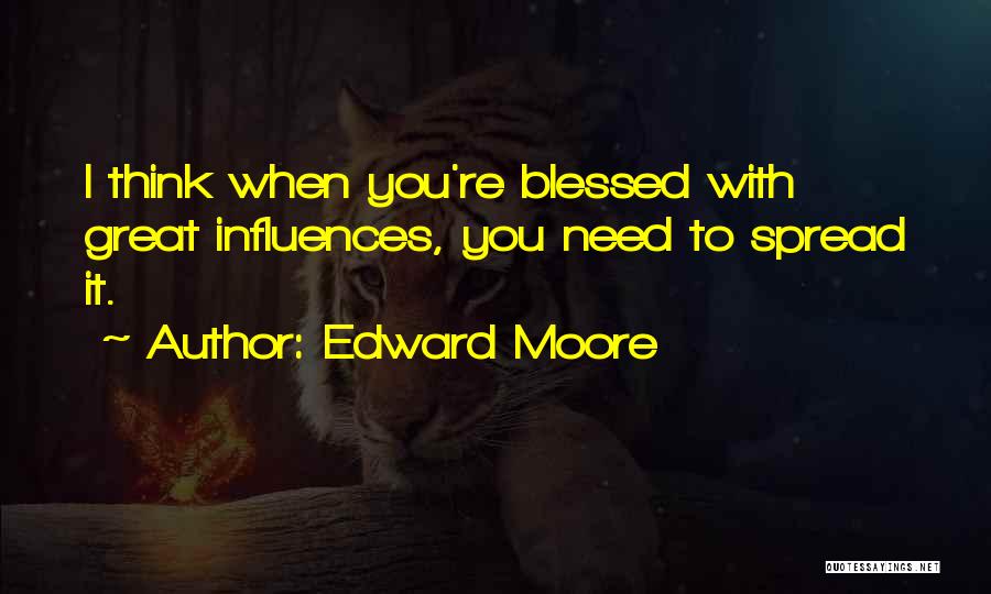 Edward Moore Quotes: I Think When You're Blessed With Great Influences, You Need To Spread It.