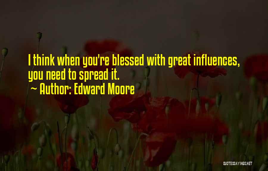 Edward Moore Quotes: I Think When You're Blessed With Great Influences, You Need To Spread It.