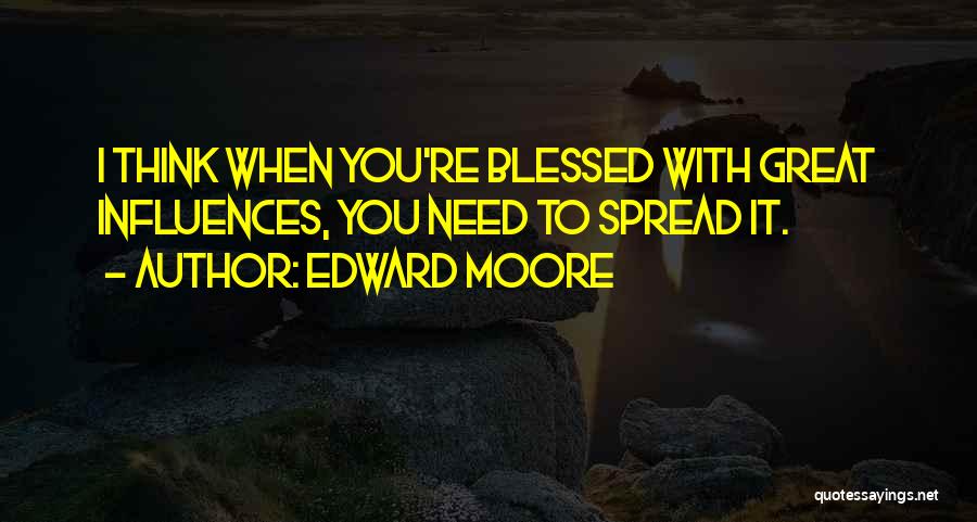 Edward Moore Quotes: I Think When You're Blessed With Great Influences, You Need To Spread It.