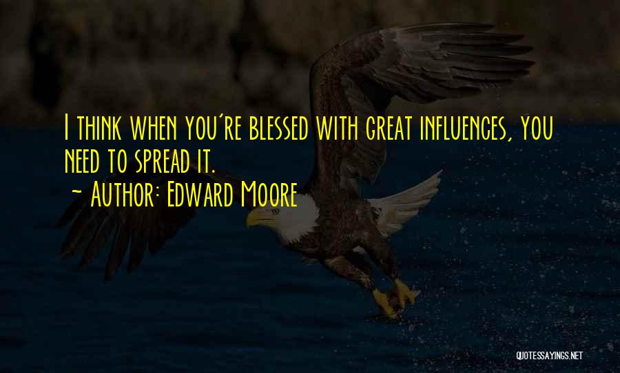 Edward Moore Quotes: I Think When You're Blessed With Great Influences, You Need To Spread It.