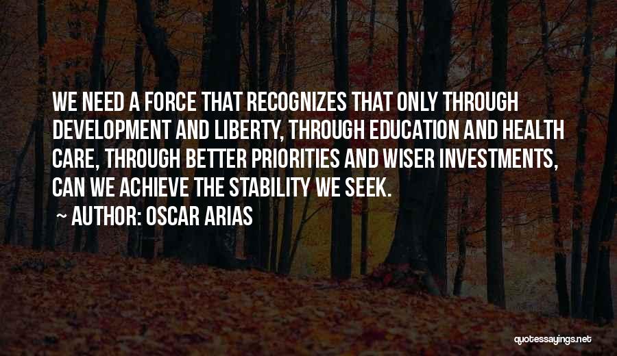 Oscar Arias Quotes: We Need A Force That Recognizes That Only Through Development And Liberty, Through Education And Health Care, Through Better Priorities