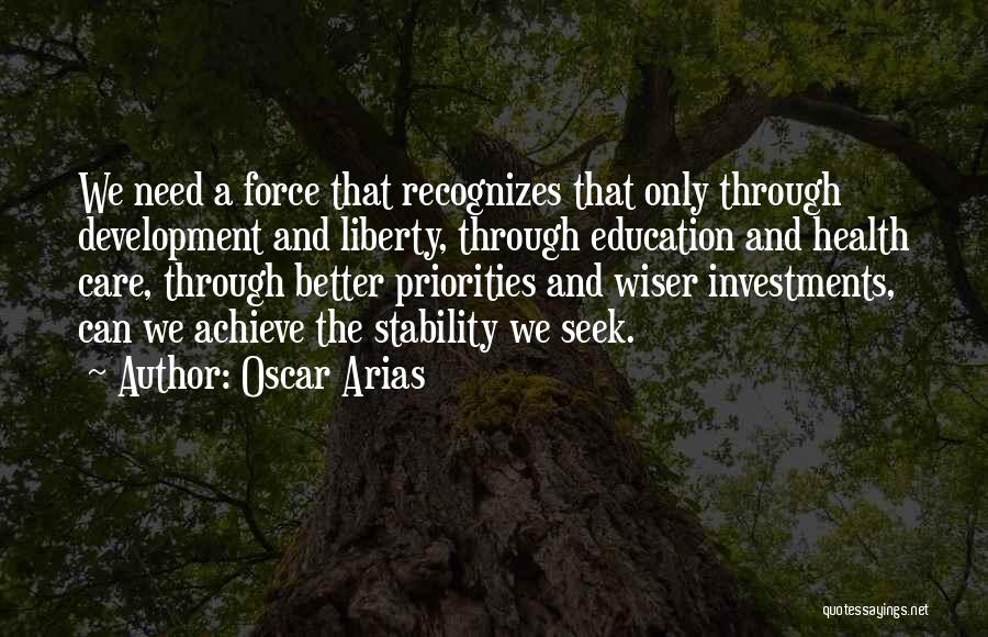 Oscar Arias Quotes: We Need A Force That Recognizes That Only Through Development And Liberty, Through Education And Health Care, Through Better Priorities