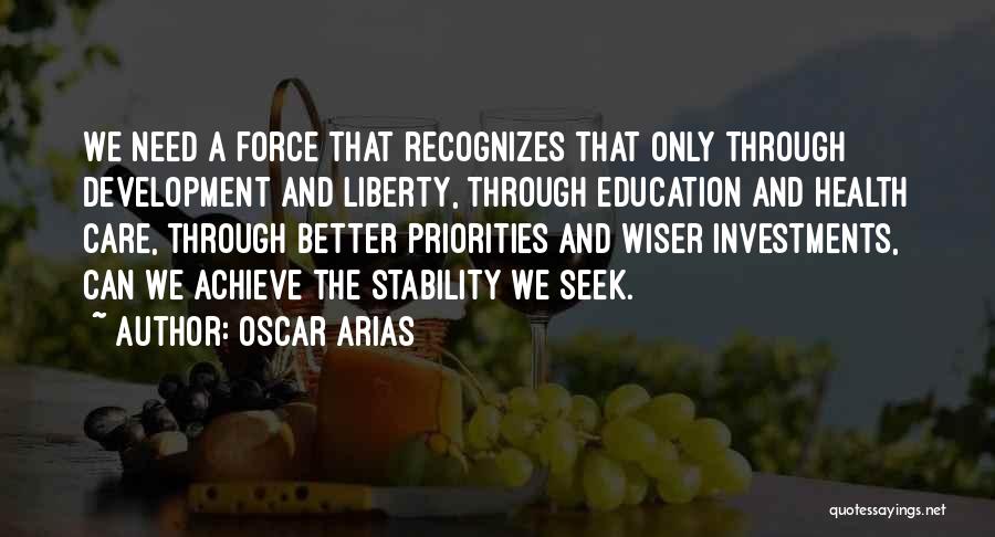 Oscar Arias Quotes: We Need A Force That Recognizes That Only Through Development And Liberty, Through Education And Health Care, Through Better Priorities