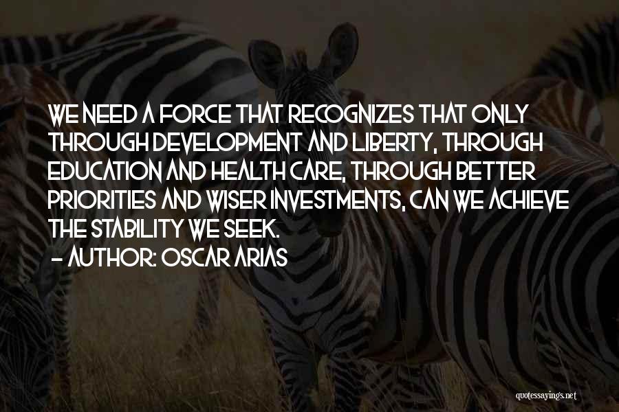 Oscar Arias Quotes: We Need A Force That Recognizes That Only Through Development And Liberty, Through Education And Health Care, Through Better Priorities