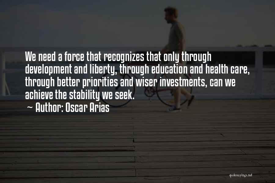 Oscar Arias Quotes: We Need A Force That Recognizes That Only Through Development And Liberty, Through Education And Health Care, Through Better Priorities