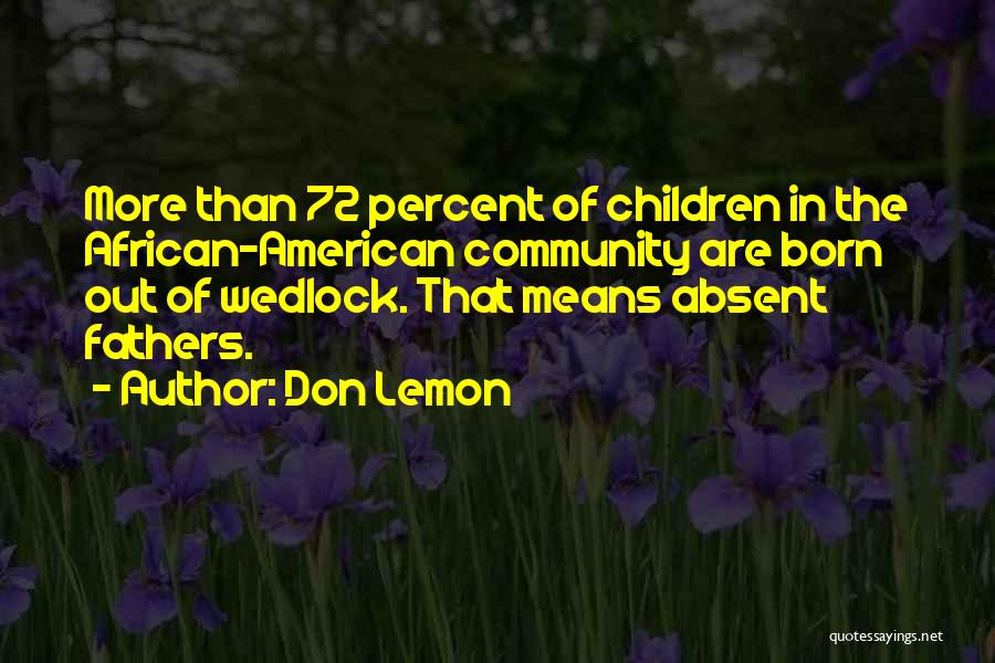 Don Lemon Quotes: More Than 72 Percent Of Children In The African-american Community Are Born Out Of Wedlock. That Means Absent Fathers.