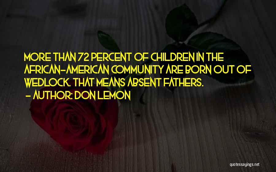 Don Lemon Quotes: More Than 72 Percent Of Children In The African-american Community Are Born Out Of Wedlock. That Means Absent Fathers.