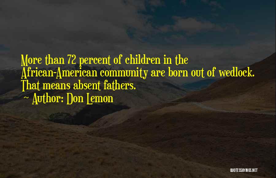 Don Lemon Quotes: More Than 72 Percent Of Children In The African-american Community Are Born Out Of Wedlock. That Means Absent Fathers.