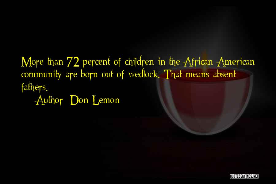 Don Lemon Quotes: More Than 72 Percent Of Children In The African-american Community Are Born Out Of Wedlock. That Means Absent Fathers.