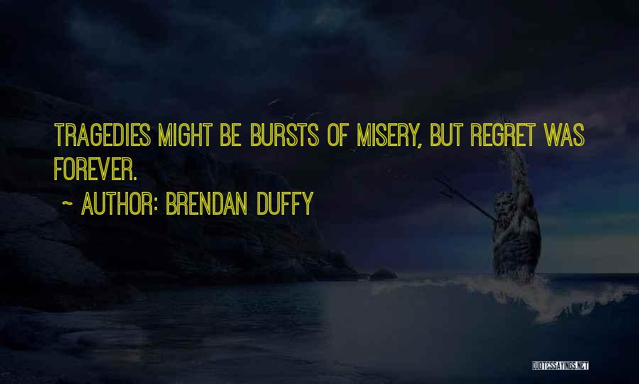 Brendan Duffy Quotes: Tragedies Might Be Bursts Of Misery, But Regret Was Forever.