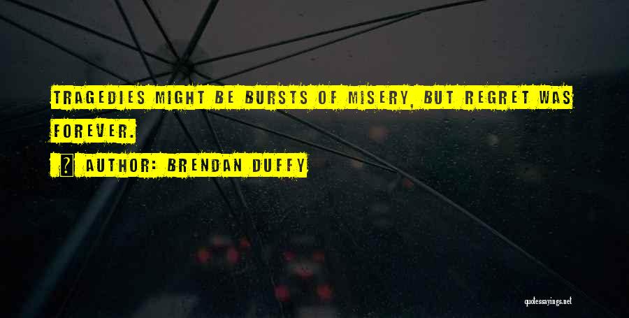 Brendan Duffy Quotes: Tragedies Might Be Bursts Of Misery, But Regret Was Forever.