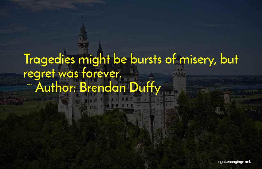 Brendan Duffy Quotes: Tragedies Might Be Bursts Of Misery, But Regret Was Forever.