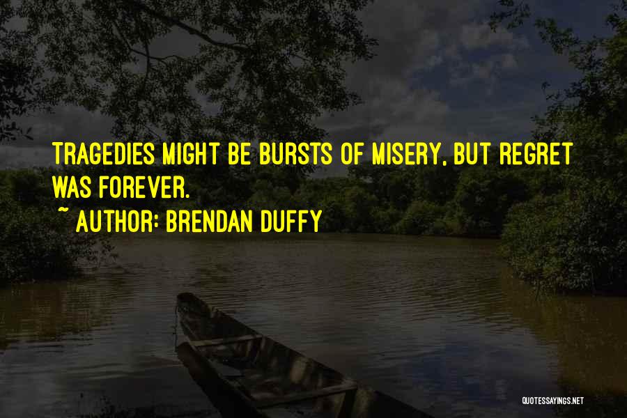 Brendan Duffy Quotes: Tragedies Might Be Bursts Of Misery, But Regret Was Forever.