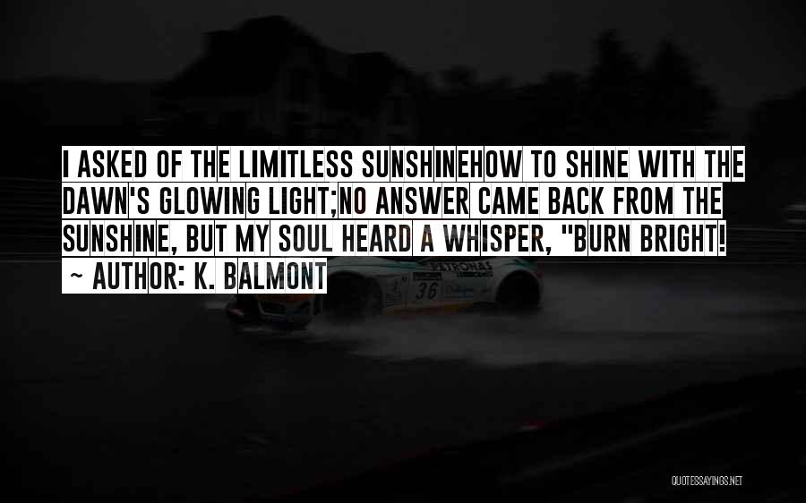 K. Balmont Quotes: I Asked Of The Limitless Sunshinehow To Shine With The Dawn's Glowing Light;no Answer Came Back From The Sunshine, But