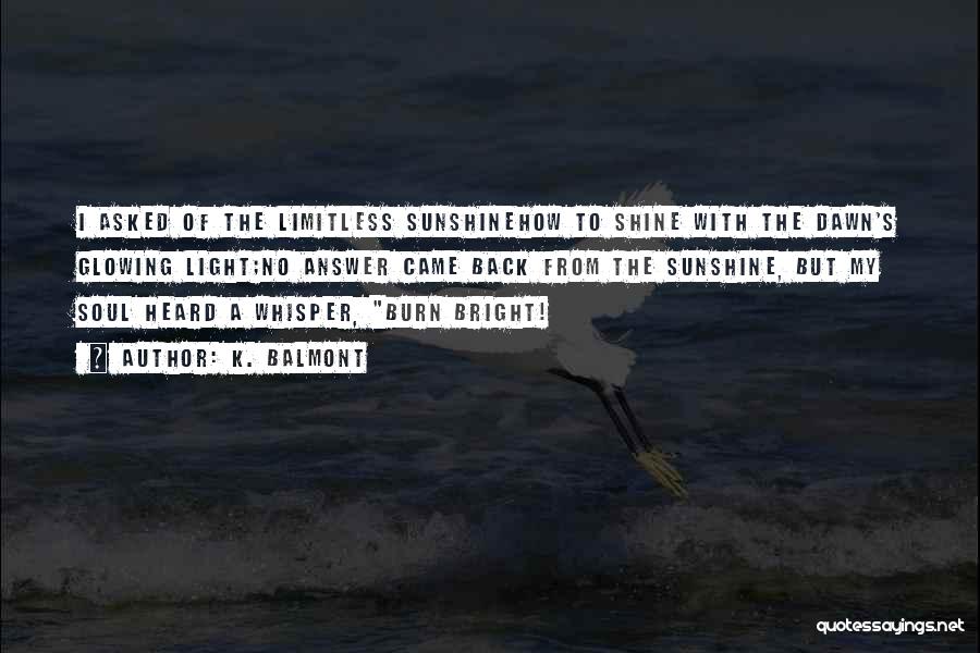 K. Balmont Quotes: I Asked Of The Limitless Sunshinehow To Shine With The Dawn's Glowing Light;no Answer Came Back From The Sunshine, But