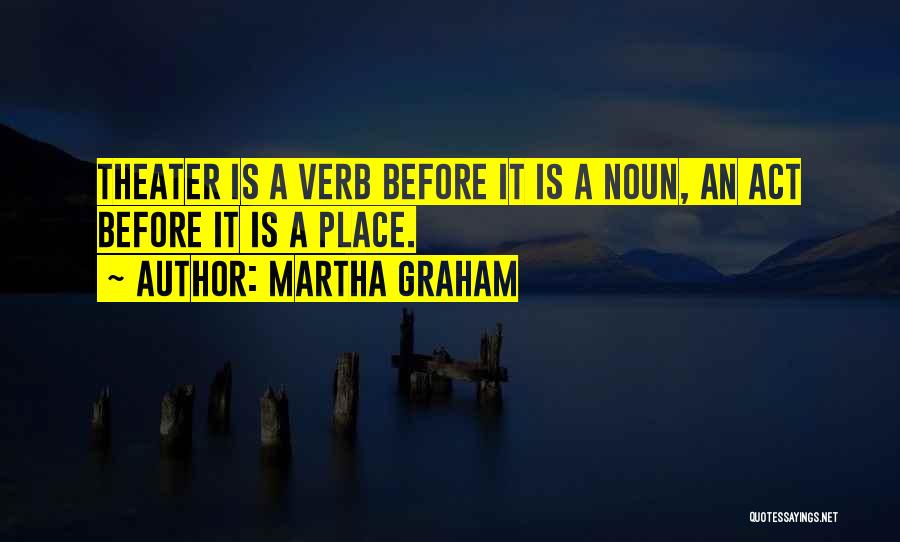 Martha Graham Quotes: Theater Is A Verb Before It Is A Noun, An Act Before It Is A Place.