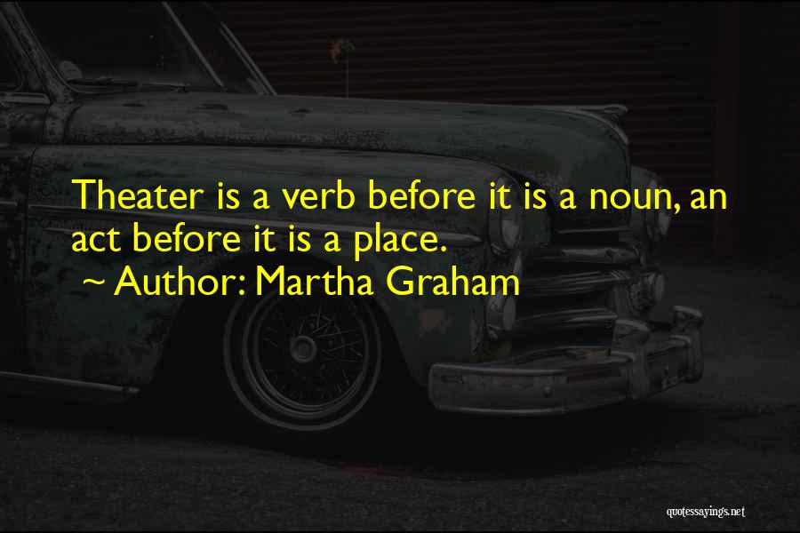 Martha Graham Quotes: Theater Is A Verb Before It Is A Noun, An Act Before It Is A Place.