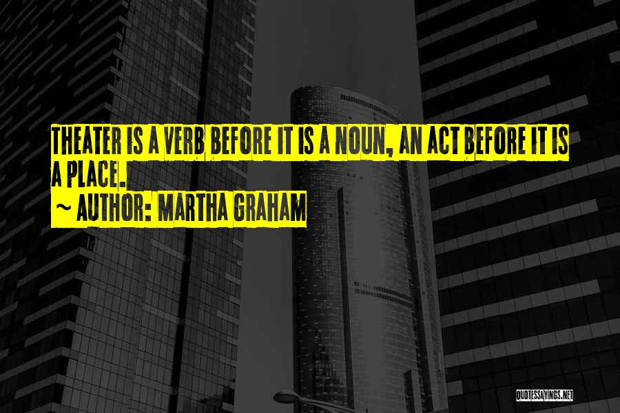 Martha Graham Quotes: Theater Is A Verb Before It Is A Noun, An Act Before It Is A Place.