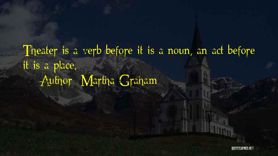 Martha Graham Quotes: Theater Is A Verb Before It Is A Noun, An Act Before It Is A Place.